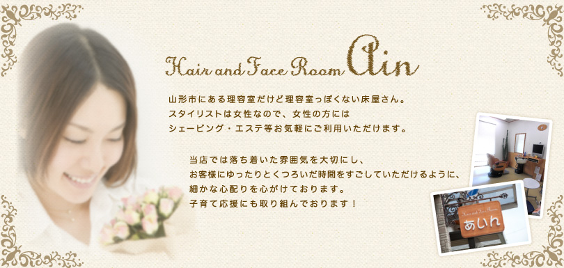Hair and Face Room「あいん」当店では落ち着いた雰囲気を大切にし、お客様にゆったりとくつろいだ時間をすごしていただけるように、細かな心配りを心がけております。子育て応援にも取り組んでおります!